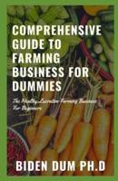 COMPREHENSIVE GUIDE TO FARMING BUSINESS FOR DUMMIES : The Healthy Lucrative Farming Business For Beginners