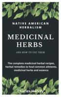 NATIVE AMERICAN HERBALISM: MEDICINAL HERBS AND HOW TO USE THEM: The complete medicinal herbal recipes, herbal remedies to heal common ailments, medicinal herbs and essence