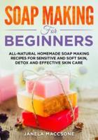Soap Making for Beginners: All-natural Homemade Soap Making Recipes for Sensitive and Soft Skin, Detox and Effective Skin Care