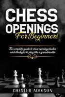 Chess Opening For Beginners: The Complete Guide to Chess Openings, Tactics and Strategies to Become a Grandmaster of Chess