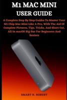 M1 MAC MINI USER GUIDE: A Complete Step By Step Guides To Master Your M1 Chip Mac Mini Like A Pro, With The Aid Of Complete Pictures, Tips, Tricks, And Short Cut, All In Macos Big Sur For Beginners An
