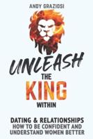 Unleash The King Within: Dating & relationships for men: Learn how to be confident and understand women better