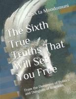 The  Sixth True Truths That Will Set You Free: From the Dungeons of Politics and Dunghills of Religions