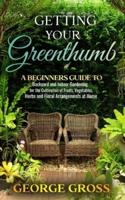 Getting Your Green Thumb: A Beginners Guide to Backyard and Indoor Gardening for the Cultivation of Fruits, Vegetables, Herbs and Floral Arrangements at Home