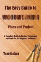 The Easy Guide to Woodworking Plans and Projects: A Complete Guide to Design, Techniques, and Tools for the Beginner and Expert