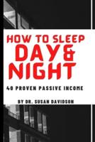 HOW TO SLEEP DAY AND NIGHT:  40 PROVEN PASSIVE INCOME