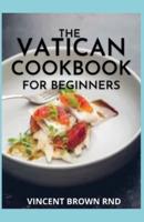 THE VATICAN COOKBOOK FOR BEGINNERS: A Seasonal Guide And Recipes to Eating and Living Well