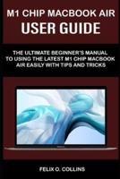 M 1 CHIP MACBOOK AIR USER GUIDE: THE ULTIMATE BEGINNER'S MANUAL TO USING THE LATEST M 1 CHIP MACBOOK AIR WITH TIPS AND TRICKS