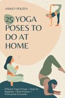 25 YOGA POSES TO DO AT HOME: Different Types of Yoga + Steps for Beginners + Basic Postures + Professional Accessories + Benefits of Yoga + Questions and Answers + And Much More..