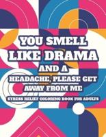 You Smell Like Drama And A Headache, Please Get Away From Me Stress Relief Coloring Book For Adults: Calming Coloring Pages With Snarky Quotes, Sarcastic Catchphrases And Anti-Stress Designs To Color