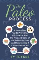 The Paleo Process: A Seven-Step Guide Providing Information and The Pros and Cons of the Paleolithic Diet and Determining If It's the Diet for you