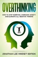 Overthinking: How to Stop Worrying, Overcome Anxiety and Eliminate all Negative Thinking