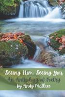 Seeing Him, Seeing You: An Anthology of Poetry by Andy McIlree