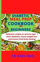 DIABETIC MEAL PREP COOKBOOK FOR BEGINNERS: Delicious recipes to reverse type 1 and 2 diabetes, boost weight loss and ensure total body healing