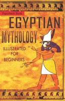 Egyptian Mythology Illustrated for Beginners.: A Guide to Classic Stories of Gods, Goddesses, Monsters, Mortals and Traditions of Ancient Egypt.