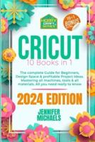 CRICUT: 10 books in 1: The complete Guide for Beginners, Design Space & profitable Project Ideas. Mastering all machines, tools & all materials. All you need really to know + "Wow" Bonuses & Tricks