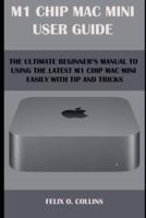 M 1 CHIP MAC MINI USER GUIDE: THE ULTIMATE BEGINNER'S MANUAL TO USING THE LATEST M 1 CHIP MAC MINI  WITH TIPS AND TRICKS