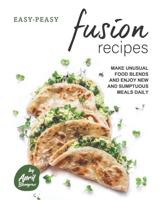 Easy-Peasy Fusion Recipes: Make Unusual Food Blends and Enjoy New and Sumptuous Meals Daily