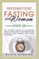 Intermittent Fasting for Women Over 50: The Ultimate Guide to Accelerate Weight Loss, Reset Your Metabolism, Increase Your Energy, and Detox Your Body