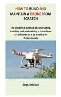 How to build and maintain a drone from scratch: The simplified method of constructing, handling, and maintaining a drone from scratch even as a as a novice or professionals