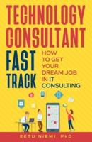 Technology Consultant Fast Track: How to Get Your Dream Job in IT Consulting