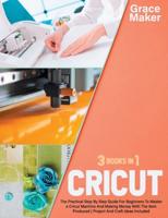 Cricut: Cricut: 3 Books in 1. The Practical Step By Step Guide For Beginners To Master a Cricut Machine And Making Money With The Item Produced   Project And Craft Ideas Included