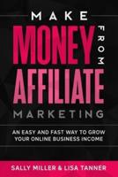 Make Money From Affiliate Marketing: An Easy And Fast Way To Grow Your Online Business Income