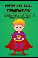 You've got to be Kidneying Me!: A story about a brave boy, who was diagnosed with a rare disease he conquers like a super hero!