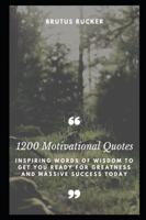 1200 Motivational Quotes: Inspiring Words of Wisdom to get you Ready for Greatness and Massive Success Today