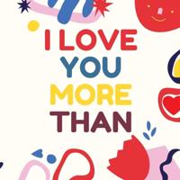 I Love You More Than: Express how much you love someone with this full-colour illustrated book about loving a person more than so many exciting and fun things
