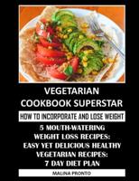Vegetarian Cookbook Superstar: How To Incorporate And Lose Weight: 5 Mouth-Watering Weight Loss Recipes: Easy Yet Delicious Healthy Vegetarian Recipes: 7 Day Diet Plan