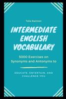 Intermediate English Vocabulary: 5000 Exercises on Synonyms and Antonyms to Educate, Entertain, and Challenge You