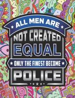 ALL MEN ARE NOT CREATED EQUAL ONLY THE FINEST BECOME POLICE: A Funny Adult Coloring Book for Police, Funny Gift for Police. Suitable for Stress Relief, Relaxation.