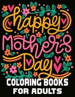 Happy Mother's Day Coloring Books For Adults: Mothers day coloring book for mom with Powerful and Motivating Words / Gift for Mothers Day from Daughter, Son or Husband.