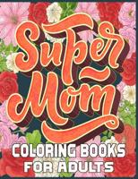 Super Mom Coloring Books For Adults: Mothers day coloring book for mom with Powerful and Motivating Words / Gift for Mothers Day from Daughter, Son or Husband.