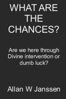WHAT ARE THE CHANCES?: Are we here through Divine Intervention or Dumb Luck?