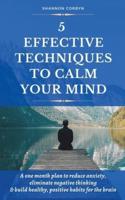 5 Effective Techniques to Calm Your Mind: A One Month Plan to Reduce Anxiety, Eliminate Negative Thinking & Build Healthy, Positive Habits for the Brain