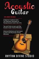 Acoustic Guitar: 3 in 1- Beginner's Guide+ Tips and Tricks to Learn and Play Acoustic Guitar Chords Effectively+ Advanced Methods and Techniques to Learn and Play Guitar Chords Efficiently