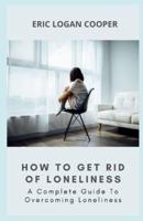 How To Get Rid Of Loneliness: A Complete Guide To Overcoming Loneliness