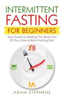 Intermittent Fasting for Beginners: Your Guide to Getting The Most Out Of Your Intermittent Fasting Diet