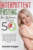 INTERMITTENT FASTING FOR WOMEN OVER 50: The Ultimate Simple Guide to Boost Metabolism and Weight Loss, Detox Your Body, and Increase Your Energy, Including a Tasty and Easy-to-Make Recipe Section.