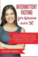 Intermittent Fasting for Women over 50: The Complete Beginners' Guide to Boost Your Energy Naturally, Detox Your Body, Lose Weight, and Reset Your Metabolism to look Younger and Delay Aging in Just 30