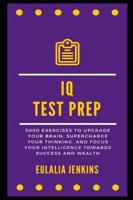 IQ Test Prep: 5000 Exercises to Upgrade your Brain, Supercharge your Thinking, and Focus your Intelligence towards Success and Wealth