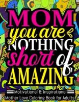 MOM YOU ARE NOTHING SHORT OF AMAZING. MOTIVATIONAL & INSPIRATIONAL MOTHER LOVE COLORING BOOK FOR ADULTS.: A Funny Adult Coloring Book for MOTHER, Funny Gift for MOTHER, Mother's Day Gift. Suitable for Stress Relief, Relaxation.