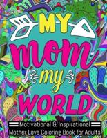 MY MOM MY WORLD   MOTIVATIONAL & INSPIRATIONAL MOTHER LOVE COLORING BOOK FOR ADULTS: A Funny Adult Coloring Book for MOTHER, Funny Gift for MOTHER, Mother's Day Gift. Suitable for Stress Relief, Relaxation.
