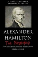 Alexander Hamilton: The Biography (A Complete Life from Beginning to the End)