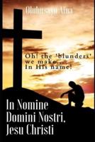 In Nomine Domini Nostri, Jesu Christi: Oh! the 'blunders' we make... In His name!