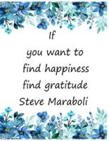 If you want to find happiness find gratitude  Steve Maraboli: The Gratitude Journal To Develop Mindfulness and Happiness With Inspirational, Gratitude and Motivational Quotes inside