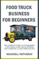 Food Truck Business for Beginners: The Complete Guide to Establishing a Successful Food Truck Business and Achieving a Long-Term Success