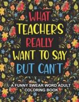 What Teachers Really Want to Say But Can't: A Funny Swear Word Adult Coloring Book for Teachers to Relieve Stress and Relax   Swear word coloring book for adults Professors with lots of Cuss Words